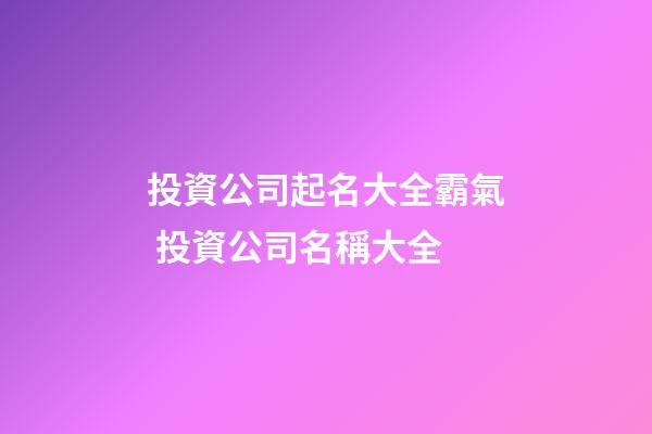 投資公司起名大全霸氣 投資公司名稱大全